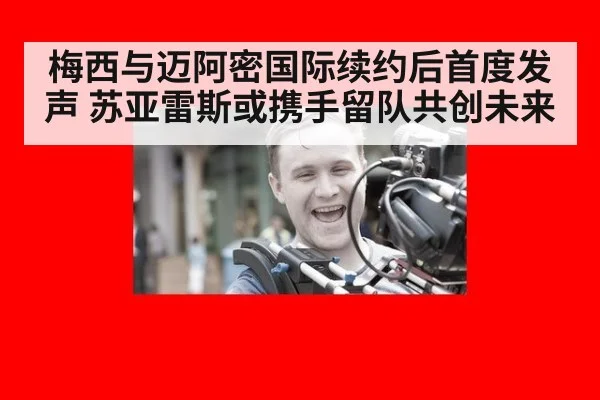 梅西与迈阿密国际续约后首度发声 苏亚雷斯或携手留队共创未来