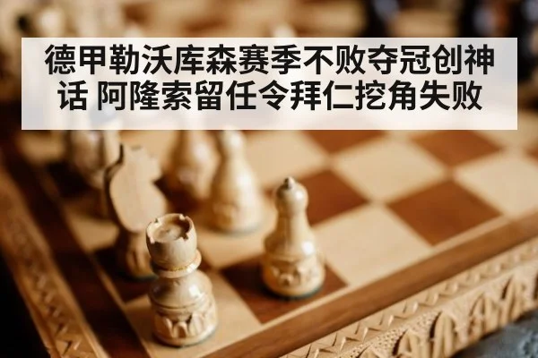德甲勒沃库森赛季不败夺冠创神话 阿隆索留任令拜仁挖角失败